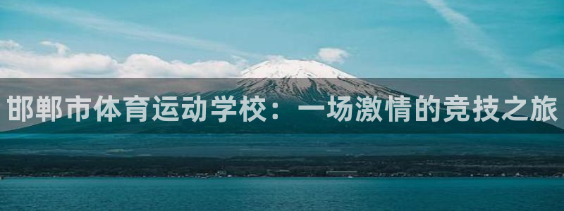 凯发官网下载招商电话是多少:邯郸市体育运动学校:一场激情的竞