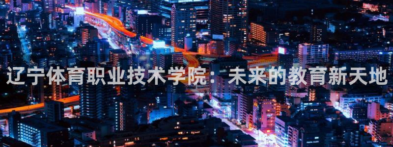 凯发官网下载平台是正规平台吗知乎:辽宁体育职业技术学院:未来