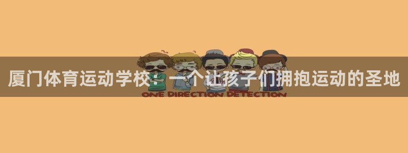 凯发官方正版app集团简介:厦门体育运动学校:一个让孩子们拥